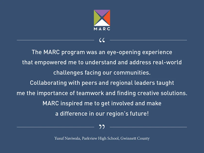 Quote from Yusuf Naviwala, Parkview High School, Gwinnett County: You get to learn about things that are very important and matter. You get the opportunity to experience and see things you probably wouldn't without the MARC program.