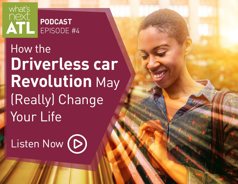 What's Next ATL Podcast Episode 4 - How the driverless car revolution may really change your life in Atlanta. Listen Now